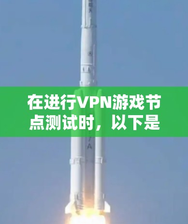 在进行VPN游戏节点测试时，以下是一步步的建议和注意事项