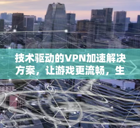 技术驱动的VPN加速解决方案,让游戏更流畅,生活更顺畅 技术驱动的VPN加速解决方案,让游戏更流畅,生活更顺畅