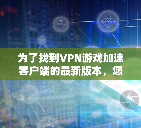 为了找到VPN游戏加速客户端的最新版本，您可以按照以下步骤操作