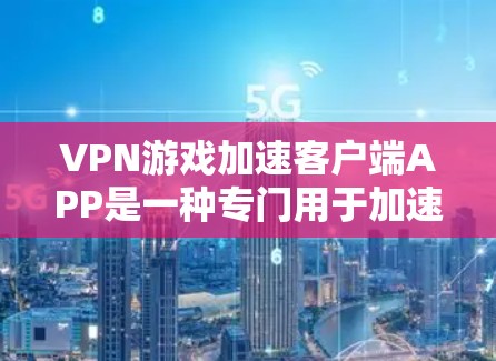 VPN游戏加速客户端APP是一种专门用于加速下载VPN游戏的软件，帮助用户在使用VPN时更高效地下载游戏。以下是一些详细的信息和建议