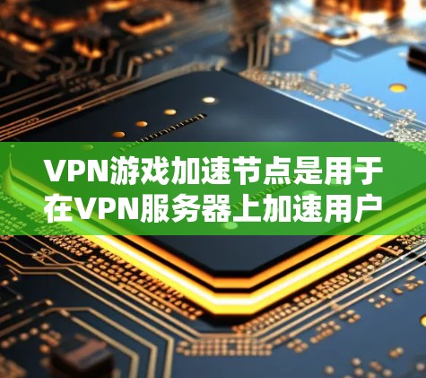 VPN游戏加速节点是用于在VPN服务器上加速用户连接的硬件或软件设备。以下是关于VPN游戏加速节点的详细说明