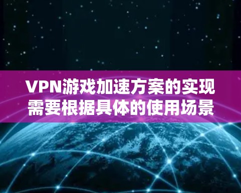 VPN游戏加速方案的实现需要根据具体的使用场景和需求来选择最适合的方法。以下是一些常见的VPN游戏加速方法，供你参考