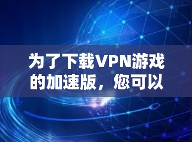 为了下载VPN游戏的加速版，您可以按照以下步骤操作