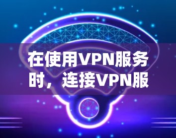 在使用VPN服务时，连接VPN服务器是一个非常关键的步骤。以下是关于如何正确连接VPN服务器的一些实用信息
