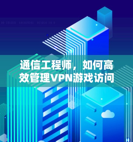 通信工程师，如何高效管理VPN游戏访问