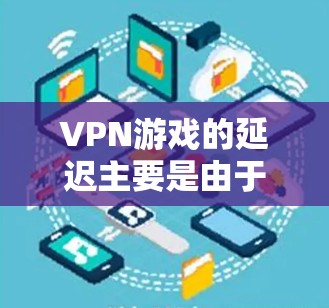 VPN游戏的延迟主要是由于服务器网络的延迟和网络连接速度的问题。以下是关于VPN游戏延迟的一些详细信息