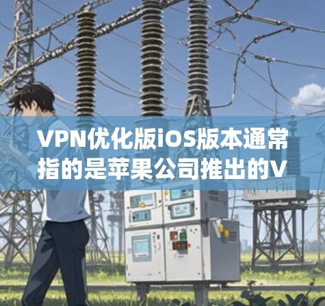 VPN优化版iOS版本通常指的是苹果公司推出的VPN服务，比如AirVPN（AirVPN）或Netnvp（苹果Netnvp）以下是一些可靠的VPN优化版iOS下载链接，帮助您安装和使用这些服务