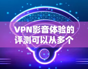 VPN影音体验的评测可以从多个维度进行分析，以下是一些主要的考虑因素