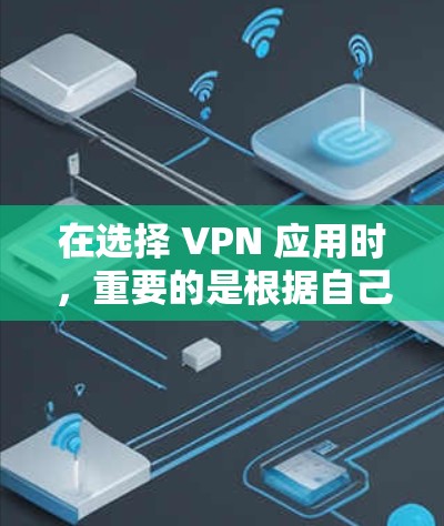 在选择 VPN 应用时，重要的是根据自己的需求和偏好来决定。以下是一些综合考虑的因素，帮助你做出明智的选择