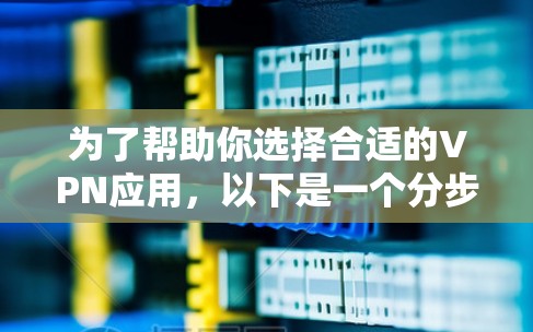 为了帮助你选择合适的VPN应用，以下是一个分步骤的攻略