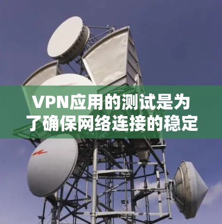 VPN应用的测试是为了确保网络连接的稳定性和安全性。以下是VPN应用线路测试的基本步骤和注意事项