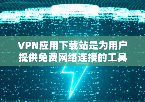 VPN应用下载站是为用户提供免费网络连接的工具，帮助用户访问加密网络服务。以下是几个常用的免费VPN应用下载站