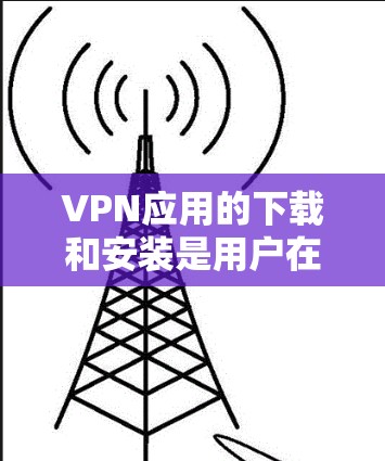 VPN应用的下载和安装是用户在使用VPN服务时的重要步骤。以下是一些步骤性的指导，帮助您顺利完成下载和安装