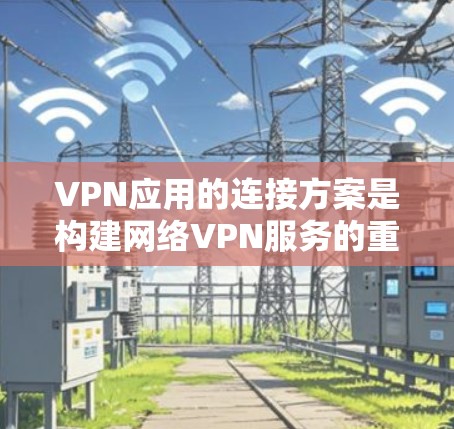 VPN应用的连接方案是构建网络VPN服务的重要基础。以下是常见的配置方法和步骤，帮助您轻松配置并使用VPN应用
