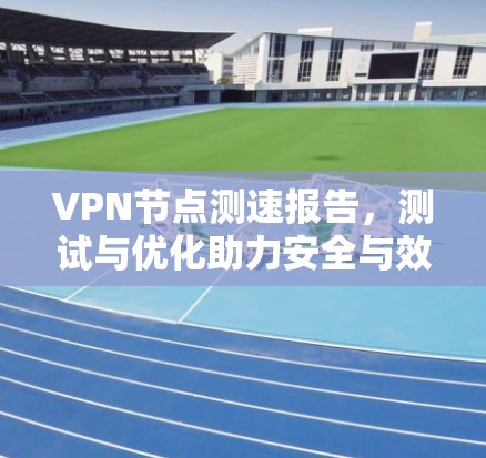 VPN节点测速报告，测试与优化助力安全与效率