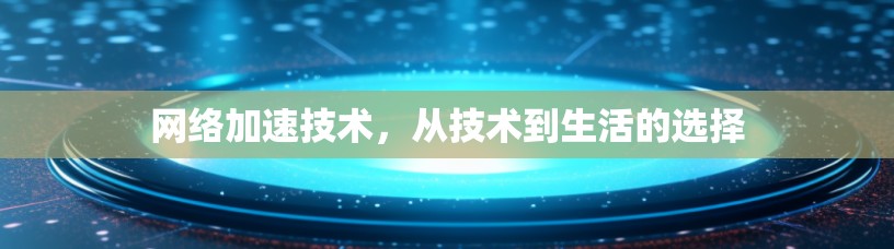 网络加速技术，从技术到生活的选择