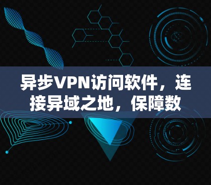 异步VPN访问软件，连接异域之地，保障数据安全