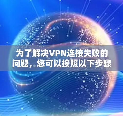 为了解决VPN连接失败的问题，您可以按照以下步骤进行检查和处理