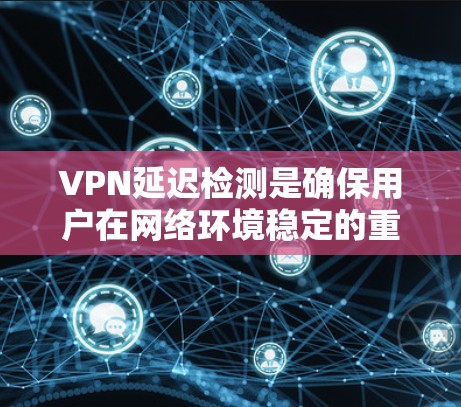VPN延迟检测是确保用户在网络环境稳定的重要步骤。以下是一些可行的方法，结合了多种技术工具和考虑因素，帮助用户检测和解决VPN延迟问题