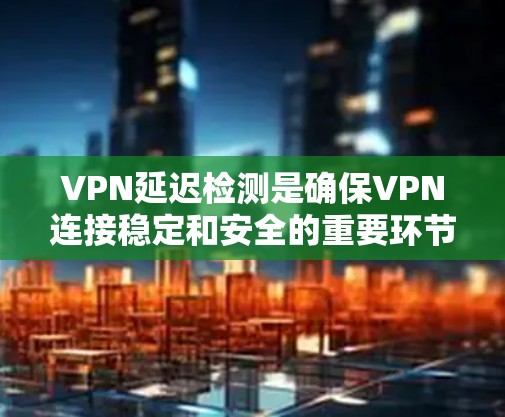VPN延迟检测是确保VPN连接稳定和安全的重要环节。以下是一个详细的指导，帮助你理解和使用延迟检测功能