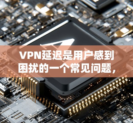 VPN延迟是用户感到困扰的一个常见问题，尤其是在快速访问网络时，延迟过大可能会导致用户体验不佳。以下是一些 VPN 政策优化的方案和建议，帮助你优化 VPN 的延迟表现
