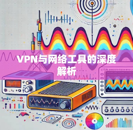 VPN与网络工具的深度解析