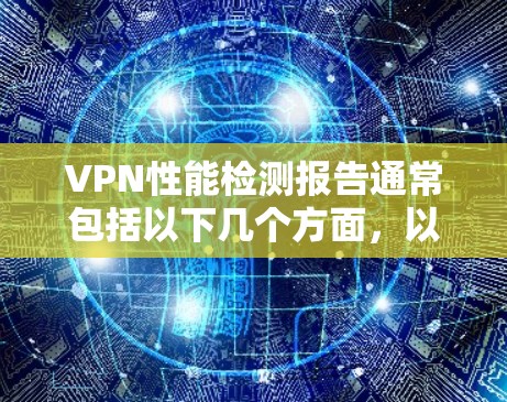 VPN性能检测报告通常包括以下几个方面，以帮助你评估和优化VPN的性能
