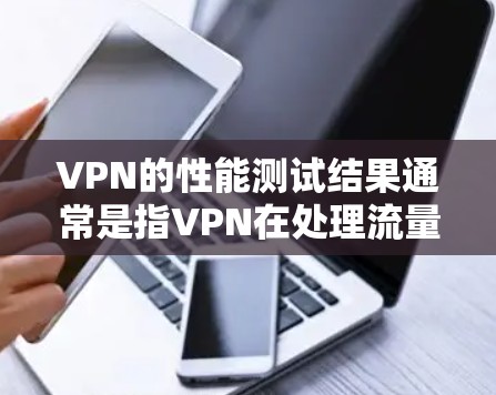 VPN的性能测试结果通常是指VPN在处理流量、延迟、防火墙、连接速度、稳定性等方面的表现。以下是对VPN性能测试结果的总结