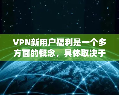 VPN新用户福利是一个多方面的概念，具体取决于平台的设置和用户的使用情况。以下是一些 commonly available 福利，供您参考