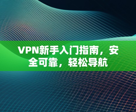 VPN新手入门指南，安全可靠，轻松导航