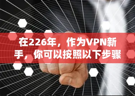 在226年，作为VPN新手，你可以按照以下步骤系统学习和实践