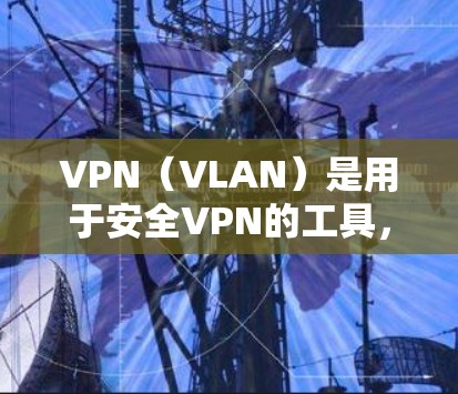 VPN（VLAN）是用于安全VPN的工具，允许用户在特定网络中访问隐藏的网络资源。随着223年VPN的发展，版本也在不断更新，以提供更好的功能和性能。以下是223年VPN体验APP的详细介绍