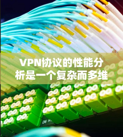 VPN协议的性能分析是一个复杂而多维度的问题，因为它涉及多个因素，包括协议的安全性、可靠性、延迟、加密性、隐私保护以及网络连接的稳定性等。以下是一些VPN协议的性能分析，供您参考