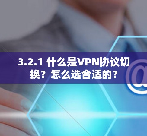3.2.1 什么是VPN协议切换？怎么选合适的？