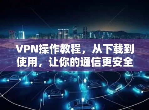 VPN操作教程，从下载到使用，让你的通信更安全