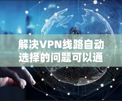 解决VPN线路自动选择的问题可以通过以下步骤进行