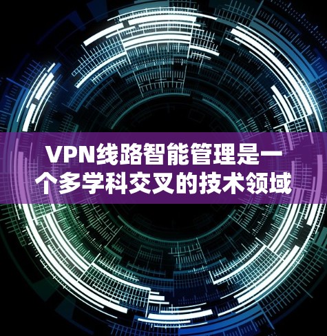 VPN线路智能管理是一个多学科交叉的技术领域，旨在通过智能算法和自动优化，提升VPN的性能和用户体验。以下是该领域的一些关键点