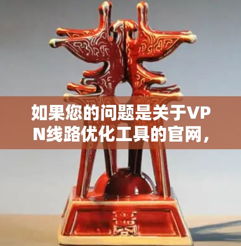 如果您的问题是关于VPN线路优化工具的官网，那么以下是一些可能的网络环境，但请注意，您的具体需求可能需要进一步明确