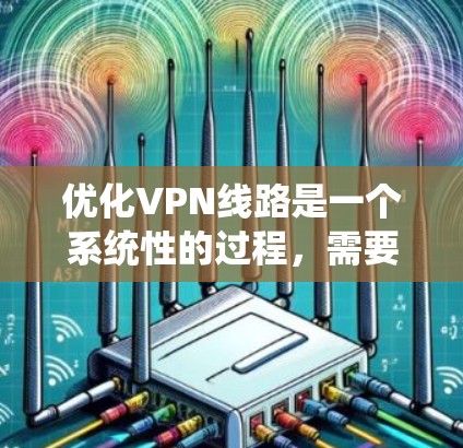 优化VPN线路是一个系统性的过程，需要综合考虑多个因素。以下是一个有条理的优化步骤指南
