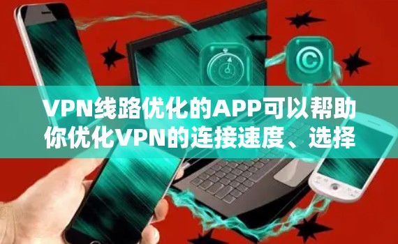 VPN线路优化的APP可以帮助你优化VPN的连接速度、选择好服务器、监控流量并过滤低质量内容。以下是一些推荐的VPN线路优化APP，涵盖多种功能和平台