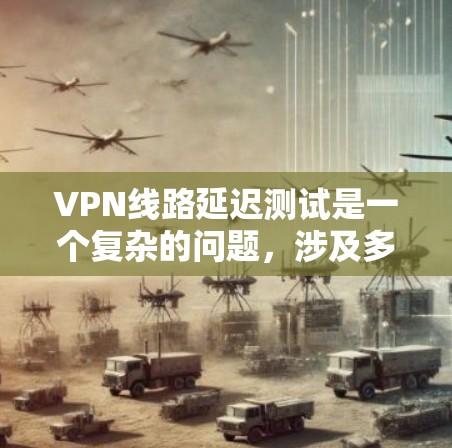 VPN线路延迟测试是一个复杂的问题，涉及多个因素的综合影响。以下是一些关键点，帮助你更好地理解和解决VPN延迟问题
