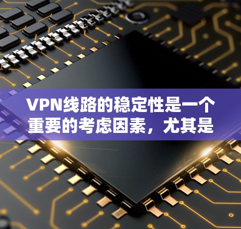 VPN线路的稳定性是一个重要的考虑因素，尤其是在用户希望能够顺畅地访问网络服务和分享内容的情况下。以下是几个主要的VPN品牌和平台，它们在稳定性和用户体验方面表现突出