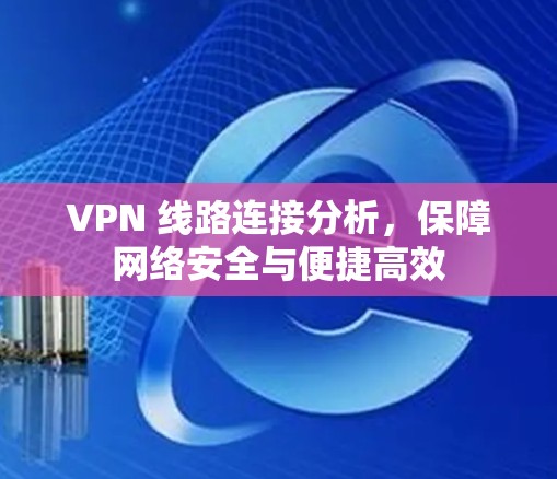 VPN 线路连接分析，保障网络安全与便捷高效