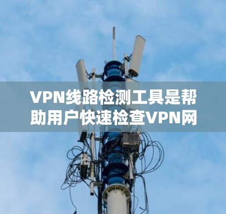 VPN线路检测工具是帮助用户快速检查VPN网络连接状态的工具，通过这些工具用户可以了解服务器状态、防火墙状态、流量状态等信息，从而识别潜在的问题。以下是一些具体的VPN线路检测工具及其使用方法