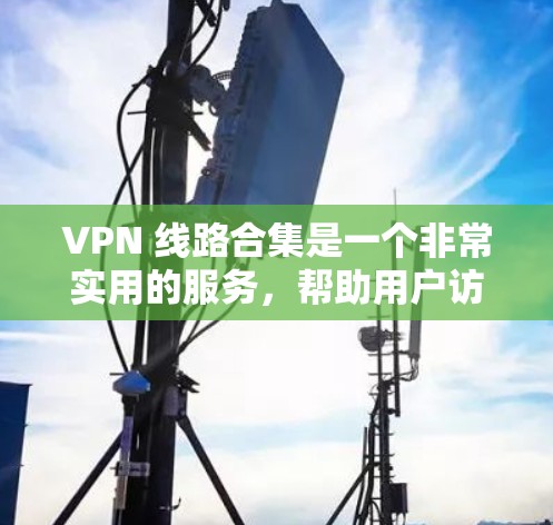 VPN 线路合集是一个非常实用的服务，帮助用户访问国外网站时无需担心网络安全。以下是为您挑选的几个主流VPN平台，涵盖多个需求