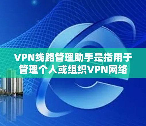 VPN线路管理助手是指用于管理个人或组织VPN网络的工具，如VPN服务器管理软件、防火墙设备、安全软件等。以下是通过多种渠道获取相关信息的总结