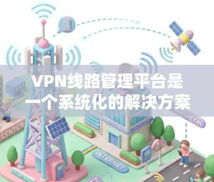 VPN线路管理平台是一个系统化的解决方案，用于管理从外部网络连接到内部VPN服务器的网络线路。以下是该平台的主要功能和步骤