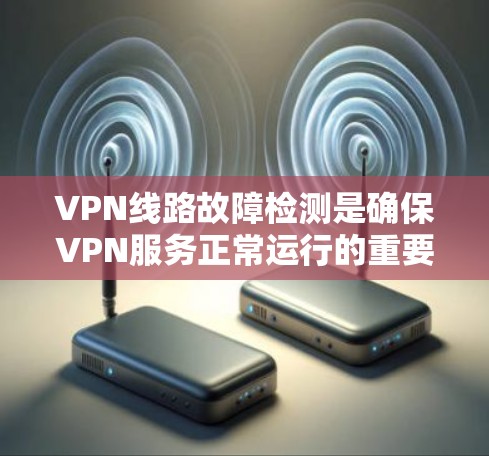 VPN线路故障检测是确保VPN服务正常运行的重要步骤。以下是一些常见的故障检测方法和步骤