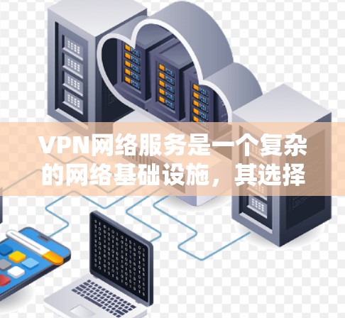 VPN网络服务是一个复杂的网络基础设施，其选择需要综合考虑多个因素。以下是对VPN服务的详细总结，帮助您做出明智的选择