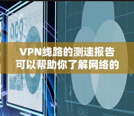 VPN线路的测速报告可以帮助你了解网络的稳定性和速度，帮助你更好地选择适合自己的VPN服务。以下是一些可能涉及的测速信息，供你参考